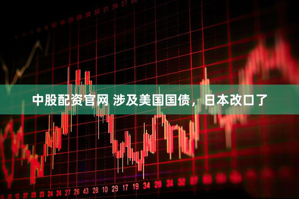 中股配资官网 涉及美国国债，日本改口了