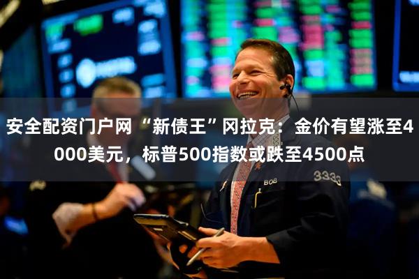 安全配资门户网 “新债王”冈拉克：金价有望涨至4000美元，标普500指数或跌至4500点