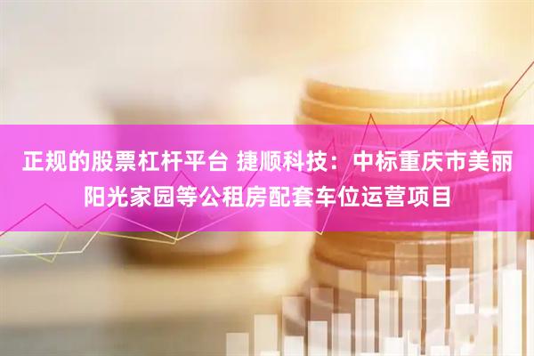 正规的股票杠杆平台 捷顺科技：中标重庆市美丽阳光家园等公租房配套车位运营项目