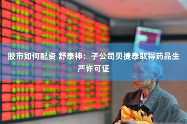 股市如何配资 舒泰神：子公司贝捷泰取得药品生产许可证