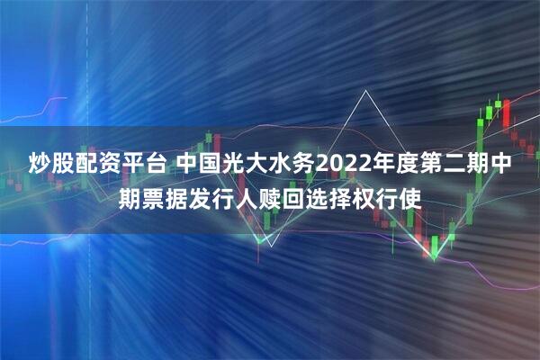 炒股配资平台 中国光大水务2022年度第二期中期票据发行人赎回选择权行使