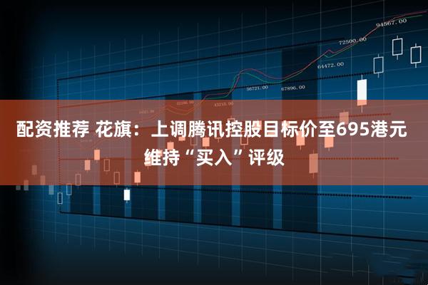 配资推荐 花旗：上调腾讯控股目标价至695港元 维持“买入”评级