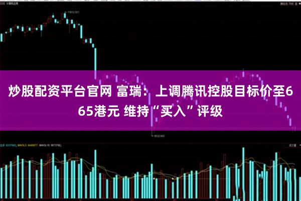 炒股配资平台官网 富瑞：上调腾讯控股目标价至665港元 维持“买入”评级