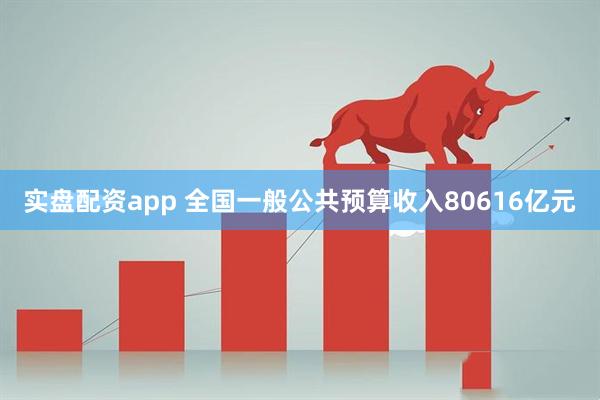 实盘配资app 全国一般公共预算收入80616亿元