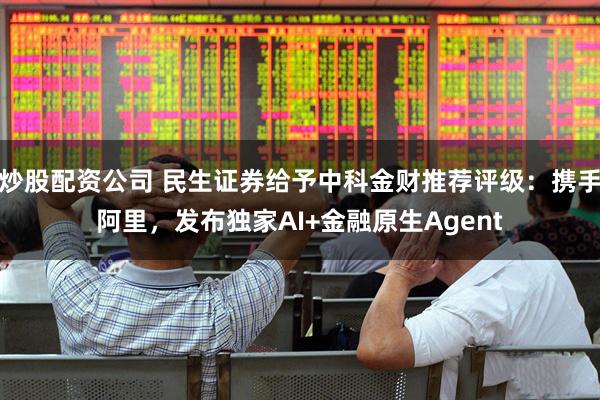 炒股配资公司 民生证券给予中科金财推荐评级：携手阿里，发布独家AI+金融原生Agent