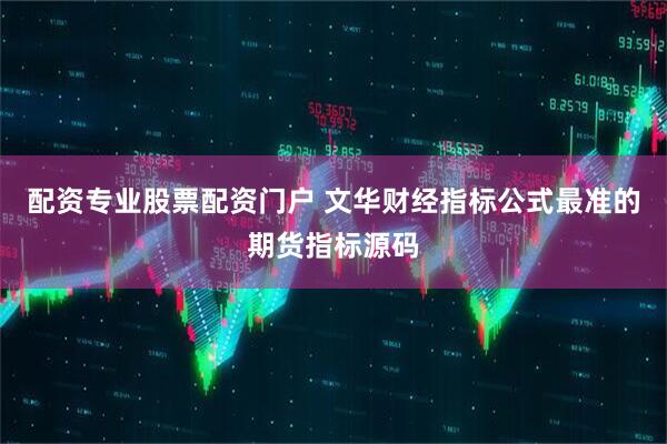 配资专业股票配资门户 文华财经指标公式最准的期货指标源码