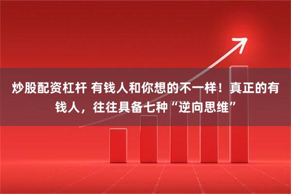炒股配资杠杆 有钱人和你想的不一样！真正的有钱人，往往具备七种“逆向思维”