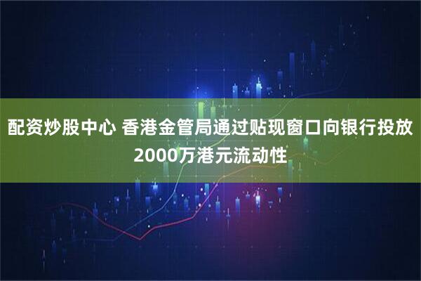 配资炒股中心 香港金管局通过贴现窗口向银行投放2000万港元流动性