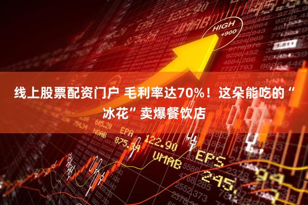 线上股票配资门户 毛利率达70%！这朵能吃的“冰花”卖爆餐饮店