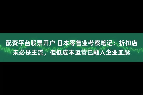 配资平台股票开户 日本零售业考察笔记：折扣店未必是主流，但低成本运营已融入企业血脉
