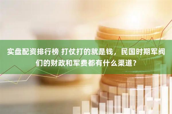 实盘配资排行榜 打仗打的就是钱，民国时期军阀们的财政和军费都有什么渠道？