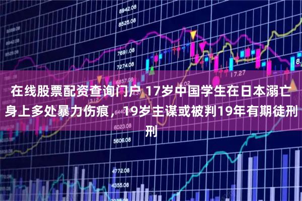 在线股票配资查询门户 17岁中国学生在日本溺亡身上多处暴力伤痕，19岁主谋或被判19年有期徒刑
