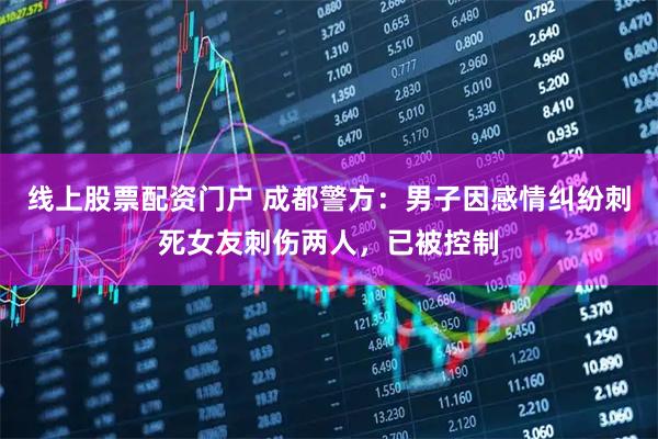 线上股票配资门户 成都警方：男子因感情纠纷刺死女友刺伤两人，已被控制