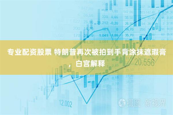 专业配资股票 特朗普再次被拍到手背涂抹遮瑕膏，白宫解释