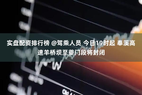 实盘配资排行榜 @驾乘人员 今日19时起 奉溪高速羊桥坝至夔门段将封闭